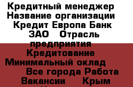 Кредитный менеджер › Название организации ­ Кредит Европа Банк, ЗАО › Отрасль предприятия ­ Кредитование › Минимальный оклад ­ 30 000 - Все города Работа » Вакансии   . Крым,Инкерман